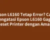 Epson L6160 Tetap Error? Cara Mengatasi Epson L6160 Gagal Reset Printer dengan Aman