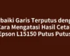 Perbaiki Garis Terputus dengan Cara Mengatasi Hasil Cetak Epson L15150 Putus Putus